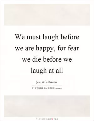 We must laugh before we are happy, for fear we die before we laugh at all Picture Quote #1