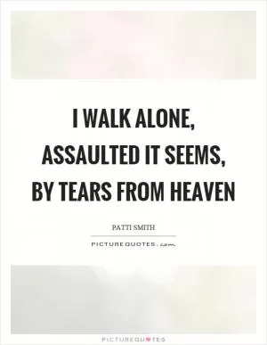 I walk alone, assaulted it seems, by tears from heaven Picture Quote #1