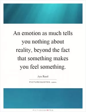 An emotion as much tells you nothing about reality, beyond the fact that something makes you feel something Picture Quote #1
