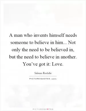 A man who invents himself needs someone to believe in him... Not only the need to be believed in, but the need to believe in another. You’ve got it: Love Picture Quote #1