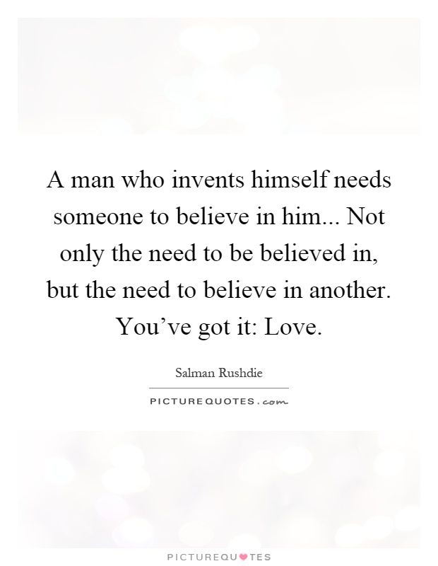 A man who invents himself needs someone to believe in him... Not only the need to be believed in, but the need to believe in another. You've got it: Love Picture Quote #1