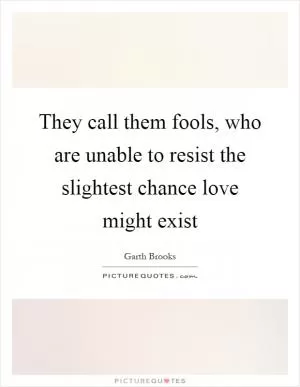 They call them fools, who are unable to resist the slightest chance love might exist Picture Quote #1