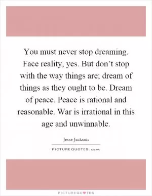 You must never stop dreaming. Face reality, yes. But don’t stop with the way things are; dream of things as they ought to be. Dream of peace. Peace is rational and reasonable. War is irrational in this age and unwinnable Picture Quote #1