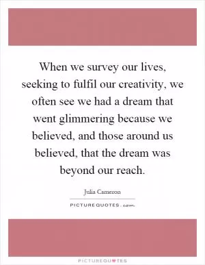 When we survey our lives, seeking to fulfil our creativity, we often see we had a dream that went glimmering because we believed, and those around us believed, that the dream was beyond our reach Picture Quote #1