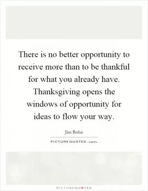 There is no better opportunity to receive more than to be thankful for what you already have. Thanksgiving opens the windows of opportunity for ideas to flow your way Picture Quote #1