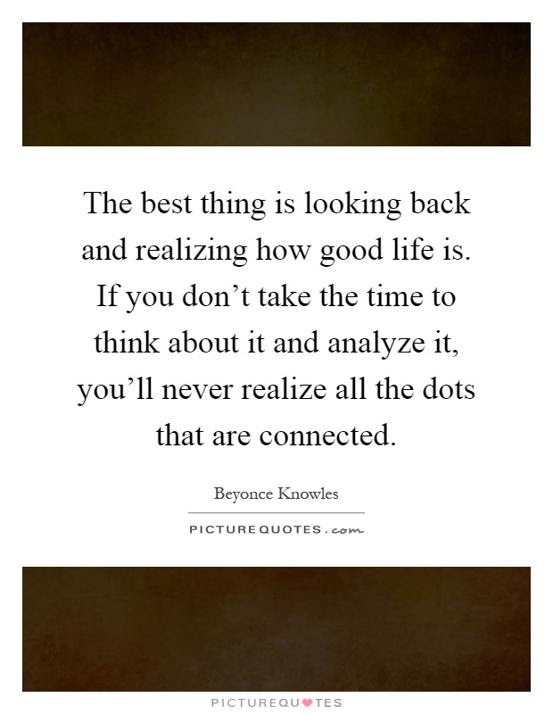 The best thing is looking back and realizing how good life is. If you don't take the time to think about it and analyze it, you'll never realize all the dots that are connected Picture Quote #1