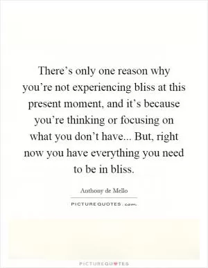 There’s only one reason why you’re not experiencing bliss at this present moment, and it’s because you’re thinking or focusing on what you don’t have... But, right now you have everything you need to be in bliss Picture Quote #1