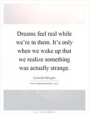 Dreams feel real while we’re in them. It’s only when we wake up that we realize something was actually strange Picture Quote #1