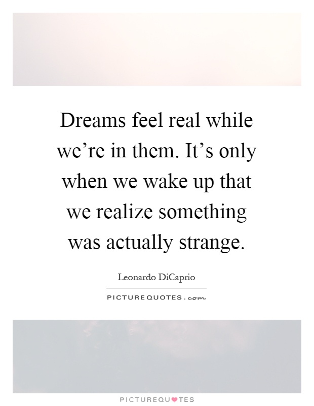 Dreams feel real while we're in them. It's only when we wake up that we realize something was actually strange Picture Quote #1