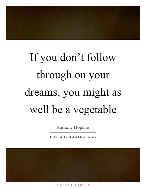 If you don't follow through on your dreams, you might as well be a vegetable Picture Quote #1