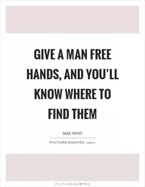Give a man free hands, and you’ll know where to find them Picture Quote #1