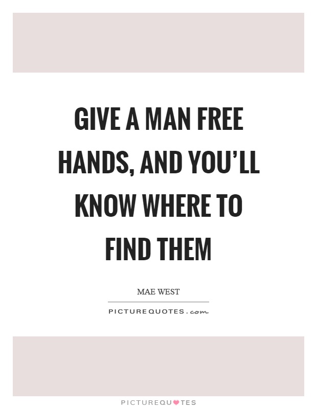 Give a man free hands, and you'll know where to find them Picture Quote #1