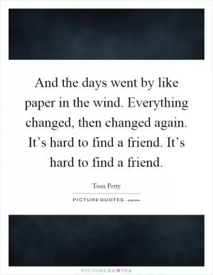 And the days went by like paper in the wind. Everything changed, then changed again. It’s hard to find a friend. It’s hard to find a friend Picture Quote #1