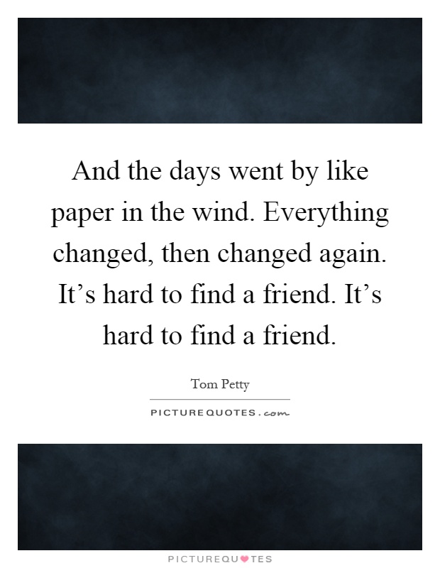 And the days went by like paper in the wind. Everything changed, then changed again. It's hard to find a friend. It's hard to find a friend Picture Quote #1