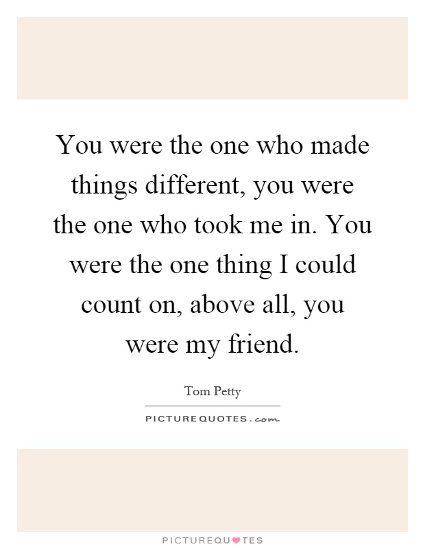 You were the one who made things different, you were the one who took me in. You were the one thing I could count on, above all, you were my friend Picture Quote #1
