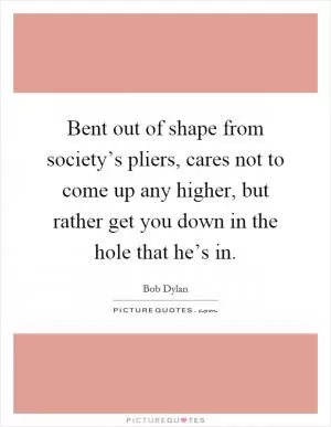 Bent out of shape from society’s pliers, cares not to come up any higher, but rather get you down in the hole that he’s in Picture Quote #1