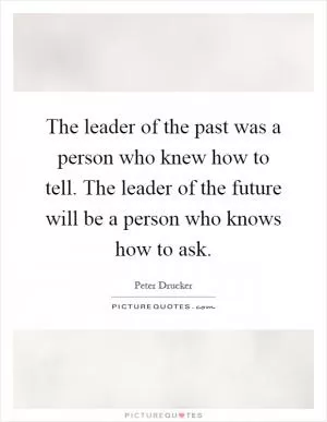 The leader of the past was a person who knew how to tell. The leader of the future will be a person who knows how to ask Picture Quote #1
