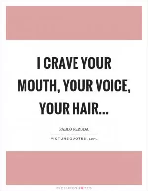 I crave your mouth, your voice, your hair Picture Quote #1