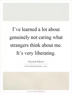 I’ve learned a lot about genuinely not caring what strangers think about me. It’s very liberating Picture Quote #1