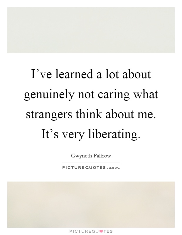 I've learned a lot about genuinely not caring what strangers think about me. It's very liberating Picture Quote #1