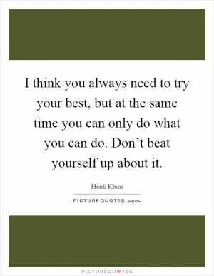 I think you always need to try your best, but at the same time you can only do what you can do. Don’t beat yourself up about it Picture Quote #1