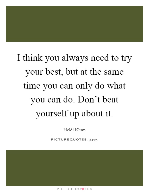 I think you always need to try your best, but at the same time you can only do what you can do. Don't beat yourself up about it Picture Quote #1