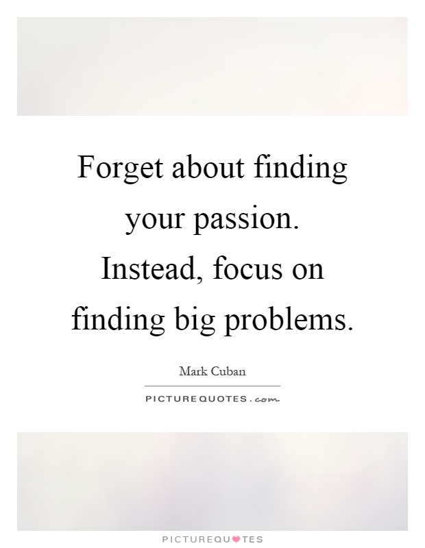 Forget about finding your passion. Instead, focus on finding big problems Picture Quote #1