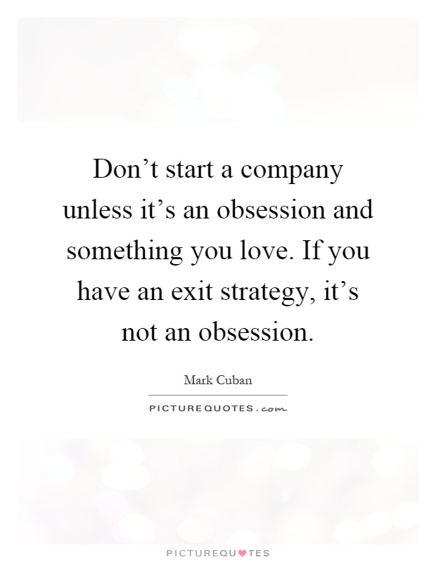 Don't start a company unless it's an obsession and something you love. If you have an exit strategy, it's not an obsession Picture Quote #1