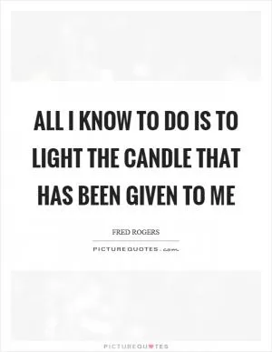 All I know to do is to light the candle that has been given to me Picture Quote #1