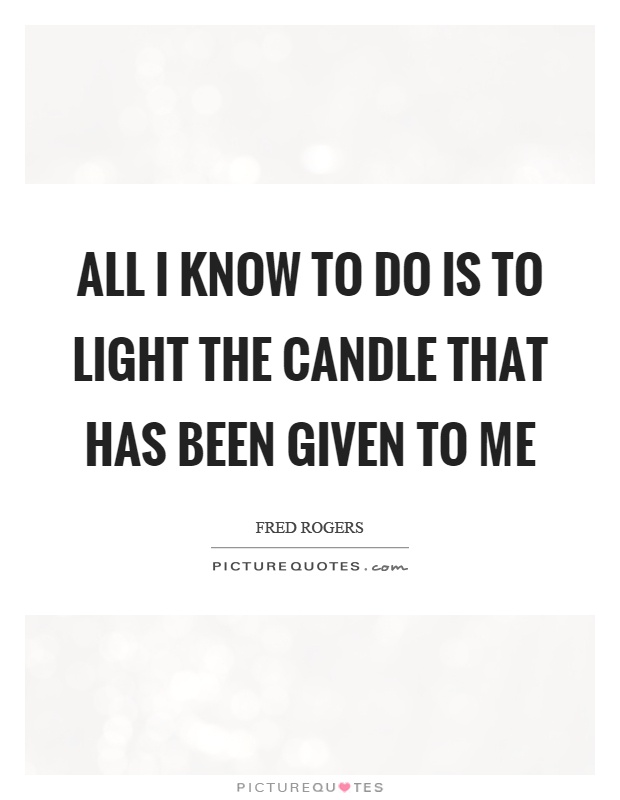 All I know to do is to light the candle that has been given to me Picture Quote #1