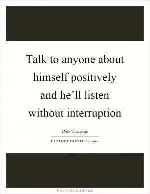 Talk to anyone about himself positively and he’ll listen without interruption Picture Quote #1