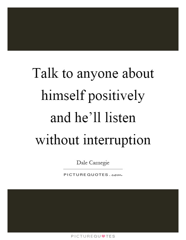 Talk to anyone about himself positively and he'll listen without interruption Picture Quote #1