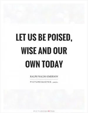 Let us be poised, wise and our own today Picture Quote #1