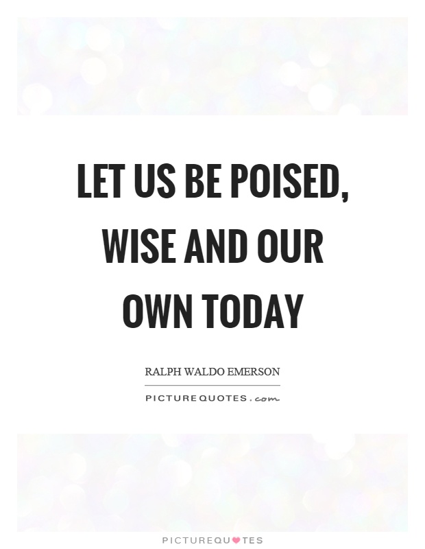 Let us be poised, wise and our own today Picture Quote #1