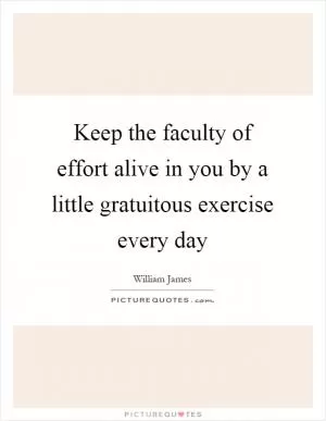 Keep the faculty of effort alive in you by a little gratuitous exercise every day Picture Quote #1