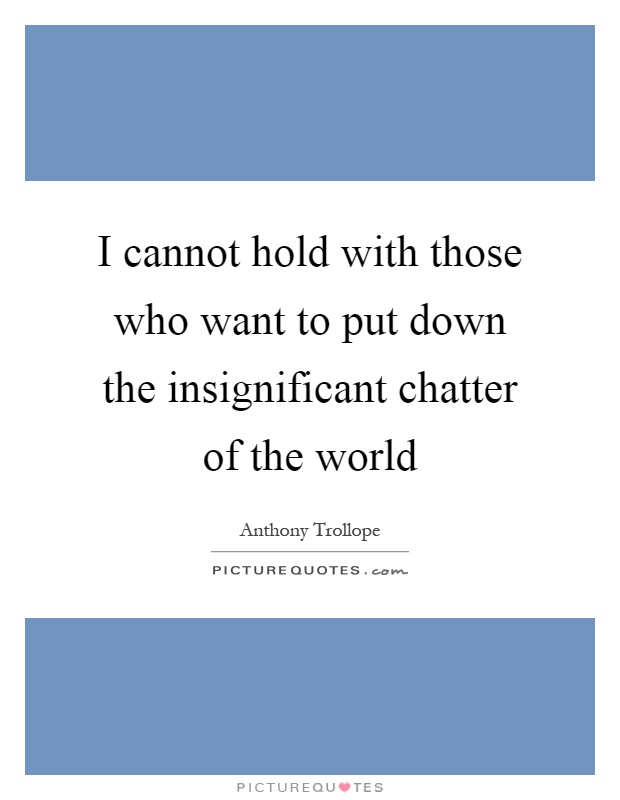 I cannot hold with those who want to put down the insignificant chatter of the world Picture Quote #1