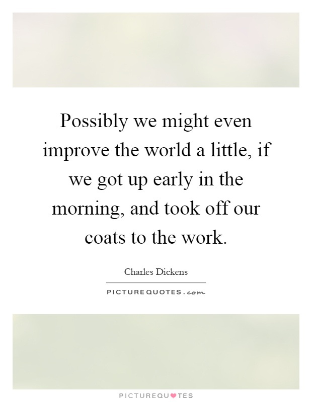 Possibly we might even improve the world a little, if we got up early in the morning, and took off our coats to the work Picture Quote #1