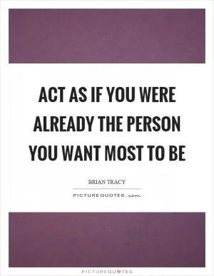 Act as if you were already the person you want most to be Picture Quote #1