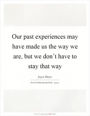Our past experiences may have made us the way we are, but we don’t have to stay that way Picture Quote #1