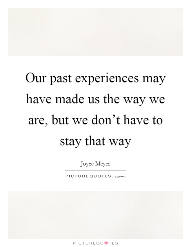 Our past experiences may have made us the way we are, but we don't have to stay that way Picture Quote #1