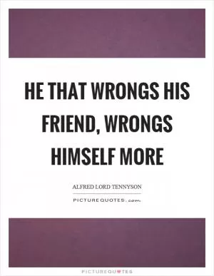 He that wrongs his friend, wrongs himself more Picture Quote #1
