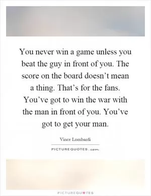 You never win a game unless you beat the guy in front of you. The score on the board doesn’t mean a thing. That’s for the fans. You’ve got to win the war with the man in front of you. You’ve got to get your man Picture Quote #1