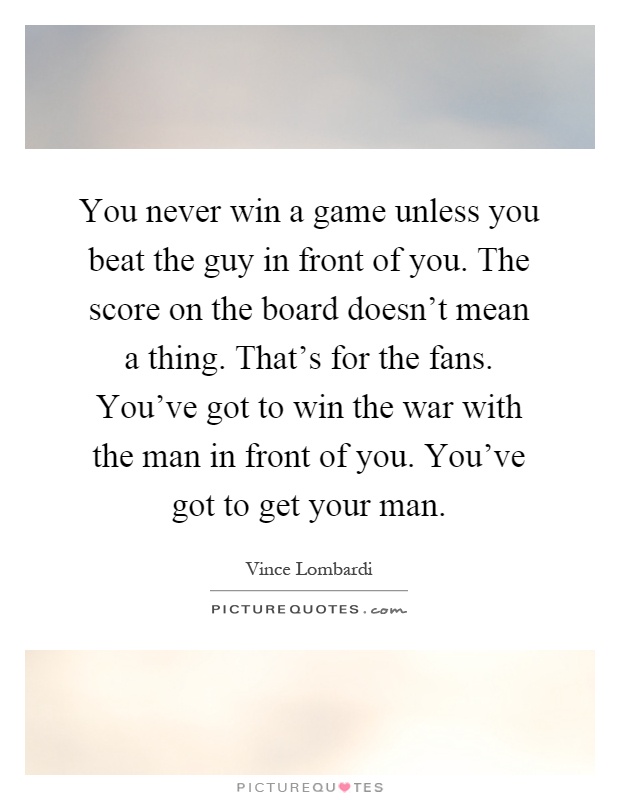 You never win a game unless you beat the guy in front of you. The score on the board doesn't mean a thing. That's for the fans. You've got to win the war with the man in front of you. You've got to get your man Picture Quote #1