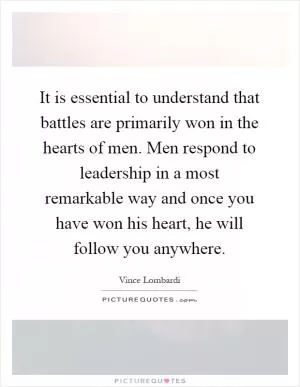 It is essential to understand that battles are primarily won in the hearts of men. Men respond to leadership in a most remarkable way and once you have won his heart, he will follow you anywhere Picture Quote #1