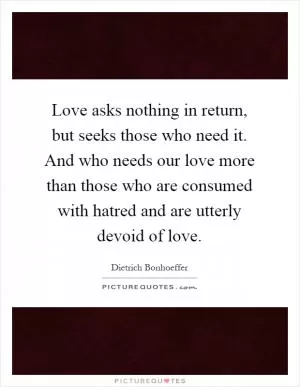 Love asks nothing in return, but seeks those who need it. And who needs our love more than those who are consumed with hatred and are utterly devoid of love Picture Quote #1