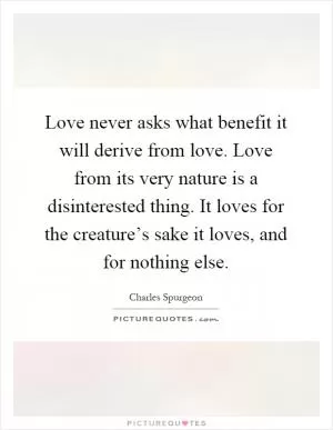 Love never asks what benefit it will derive from love. Love from its very nature is a disinterested thing. It loves for the creature’s sake it loves, and for nothing else Picture Quote #1