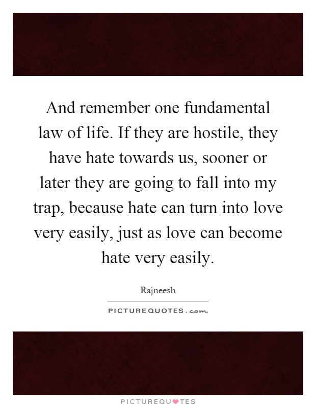 And remember one fundamental law of life. If they are hostile, they have hate towards us, sooner or later they are going to fall into my trap, because hate can turn into love very easily, just as love can become hate very easily Picture Quote #1