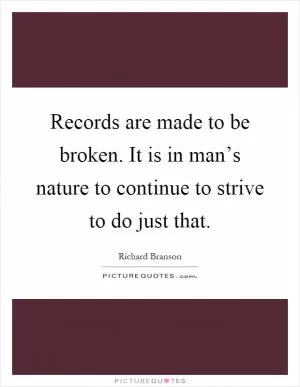 Records are made to be broken. It is in man’s nature to continue to strive to do just that Picture Quote #1