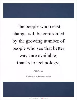 The people who resist change will be confronted by the growing number of people who see that better ways are available; thanks to technology Picture Quote #1