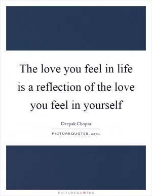 The love you feel in life is a reflection of the love you feel in yourself Picture Quote #1